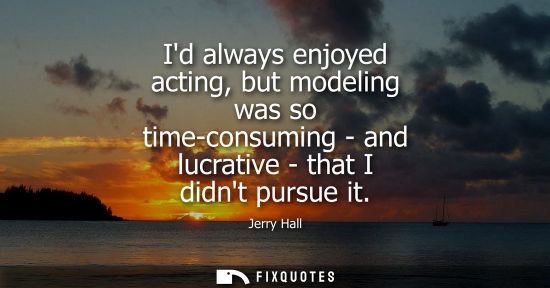 Small: Id always enjoyed acting, but modeling was so time-consuming - and lucrative - that I didnt pursue it