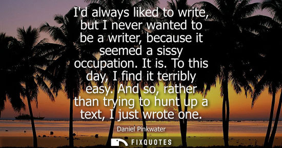 Small: Id always liked to write, but I never wanted to be a writer, because it seemed a sissy occupation. It i