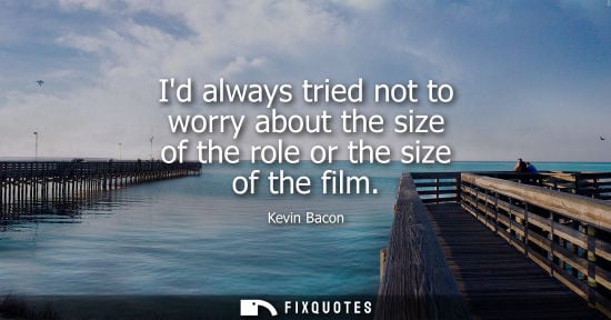 Small: Id always tried not to worry about the size of the role or the size of the film