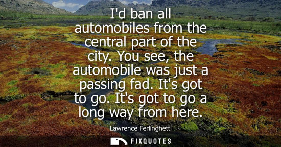 Small: Id ban all automobiles from the central part of the city. You see, the automobile was just a passing fa