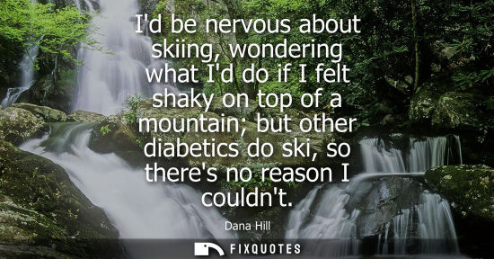 Small: Id be nervous about skiing, wondering what Id do if I felt shaky on top of a mountain but other diabeti