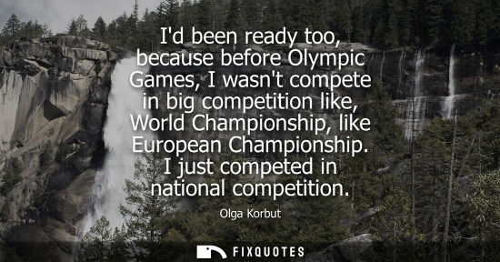 Small: Id been ready too, because before Olympic Games, I wasnt compete in big competition like, World Champio
