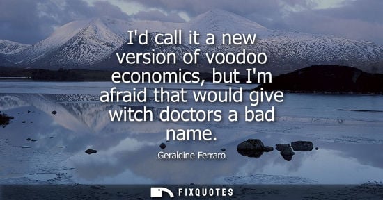 Small: Id call it a new version of voodoo economics, but Im afraid that would give witch doctors a bad name - Geraldi