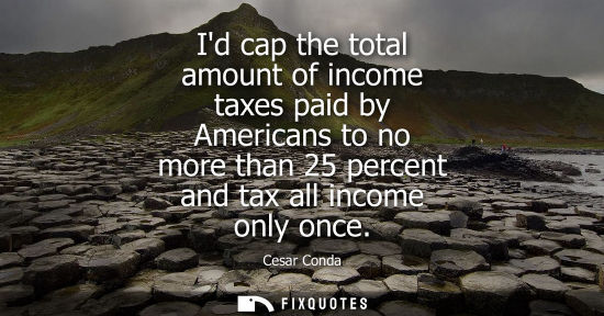 Small: Id cap the total amount of income taxes paid by Americans to no more than 25 percent and tax all income