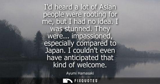 Small: Id heard a lot of Asian people were rooting for me, but I had no idea. I was stunned. They were... impa