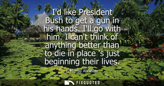 Small: Id like President Bush to get a gun in his hands. Ill go with him. I cant think of anything better than
