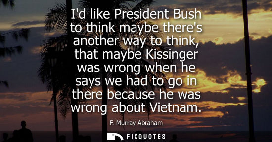 Small: Id like President Bush to think maybe theres another way to think, that maybe Kissinger was wrong when 