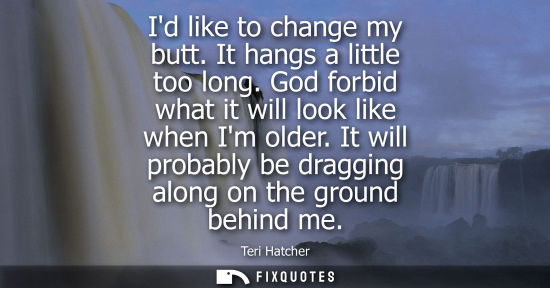 Small: Id like to change my butt. It hangs a little too long. God forbid what it will look like when Im older.
