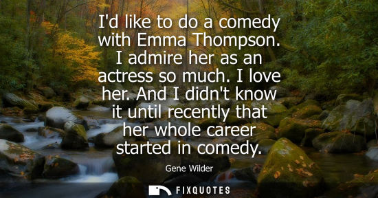 Small: Id like to do a comedy with Emma Thompson. I admire her as an actress so much. I love her. And I didnt 
