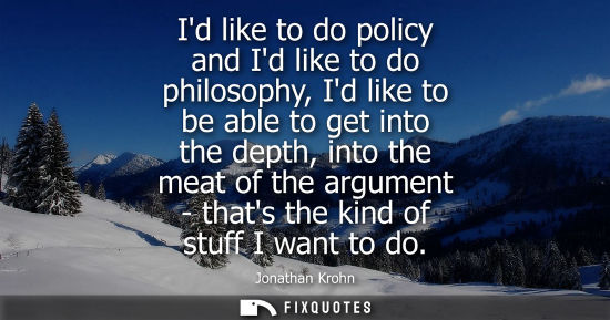 Small: Id like to do policy and Id like to do philosophy, Id like to be able to get into the depth, into the m