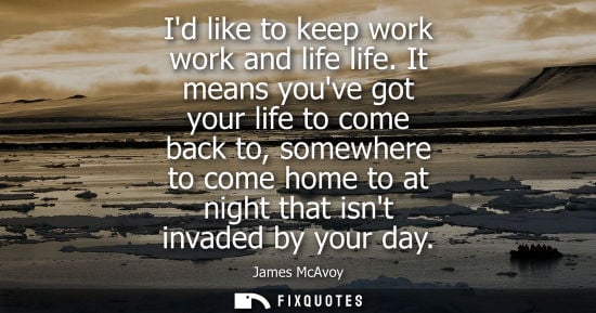 Small: Id like to keep work work and life life. It means youve got your life to come back to, somewhere to com