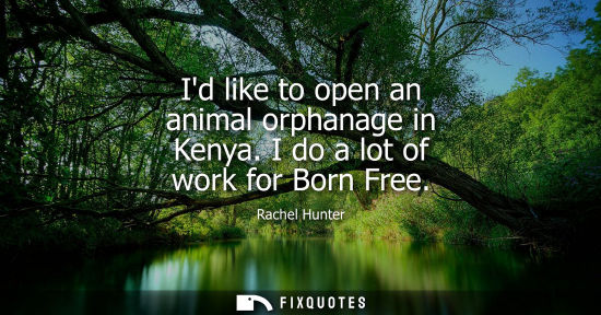 Small: Id like to open an animal orphanage in Kenya. I do a lot of work for Born Free