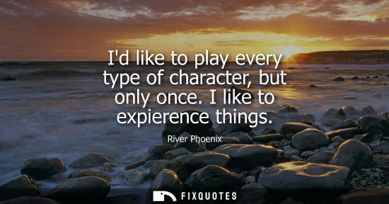 Small: Id like to play every type of character, but only once. I like to expierence things