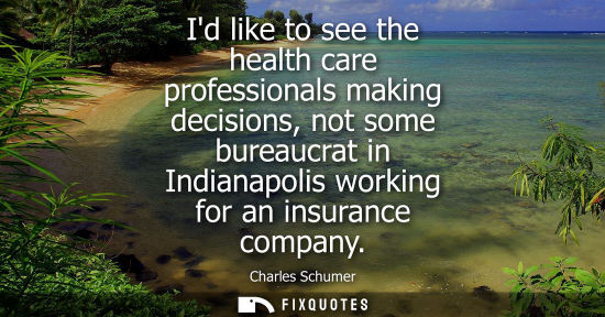 Small: Id like to see the health care professionals making decisions, not some bureaucrat in Indianapolis working for