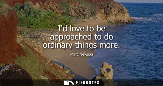 Small: Id love to be approached to do ordinary things more