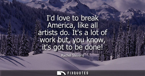 Small: Id love to break America, like all artists do. Its a lot of work but, you know, its got to be done!