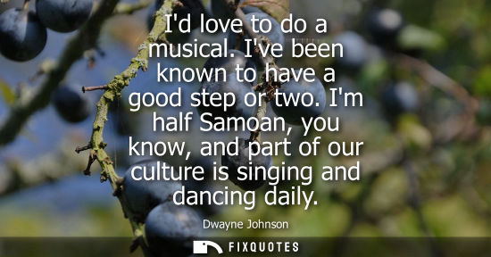 Small: Id love to do a musical. Ive been known to have a good step or two. Im half Samoan, you know, and part of our 