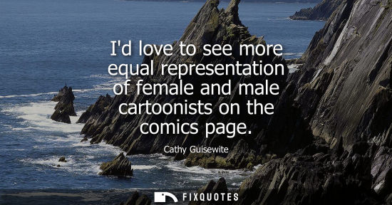 Small: Id love to see more equal representation of female and male cartoonists on the comics page
