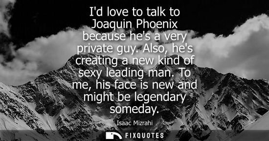 Small: Id love to talk to Joaquin Phoenix because hes a very private guy. Also, hes creating a new kind of sexy leadi
