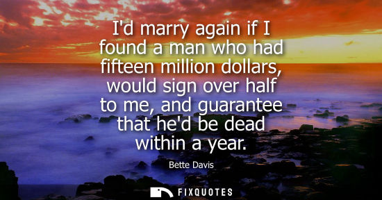 Small: Id marry again if I found a man who had fifteen million dollars, would sign over half to me, and guaran