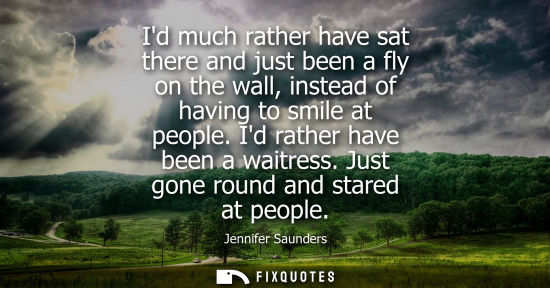 Small: Id much rather have sat there and just been a fly on the wall, instead of having to smile at people. Id