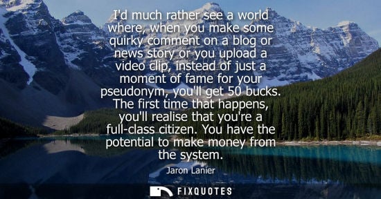Small: Id much rather see a world where, when you make some quirky comment on a blog or news story or you uplo