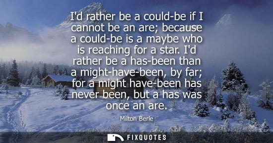 Small: Id rather be a could-be if I cannot be an are because a could-be is a maybe who is reaching for a star.
