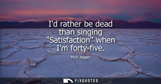 Small: Id rather be dead than singing Satisfaction when Im forty-five