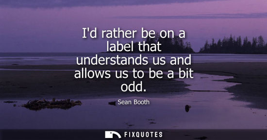 Small: Id rather be on a label that understands us and allows us to be a bit odd