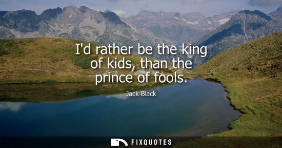 Small: Id rather be the king of kids, than the prince of fools