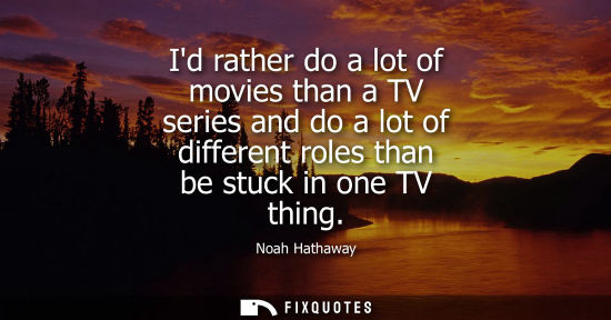 Small: Id rather do a lot of movies than a TV series and do a lot of different roles than be stuck in one TV t