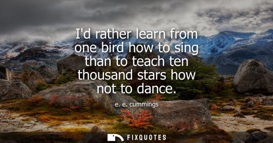 Small: Id rather learn from one bird how to sing than to teach ten thousand stars how not to dance