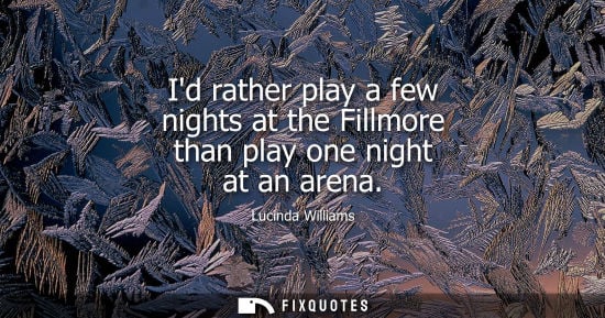 Small: Id rather play a few nights at the Fillmore than play one night at an arena