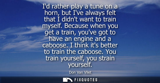 Small: Id rather play a tune on a horn, but Ive always felt that I didnt want to train myself. Because when yo
