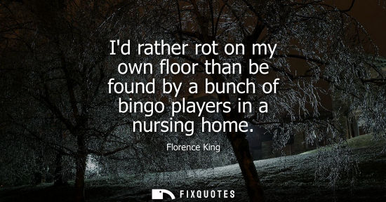 Small: Id rather rot on my own floor than be found by a bunch of bingo players in a nursing home