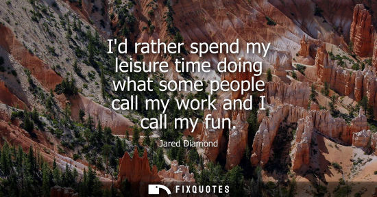 Small: Id rather spend my leisure time doing what some people call my work and I call my fun