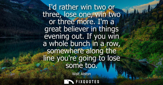 Small: Id rather win two or three, lose one, win two or three more. Im a great believer in things evening out.