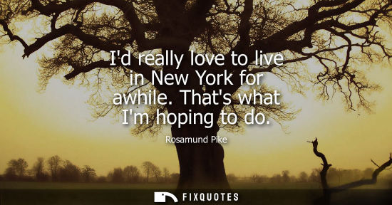Small: Id really love to live in New York for awhile. Thats what Im hoping to do