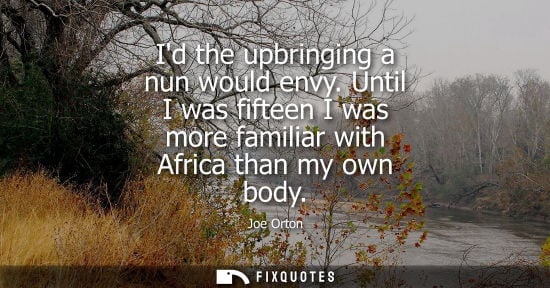 Small: Id the upbringing a nun would envy. Until I was fifteen I was more familiar with Africa than my own bod