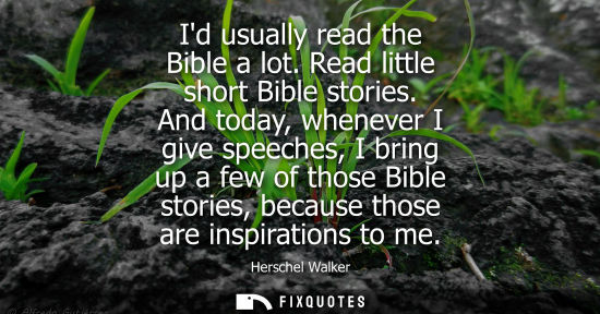 Small: Id usually read the Bible a lot. Read little short Bible stories. And today, whenever I give speeches, 