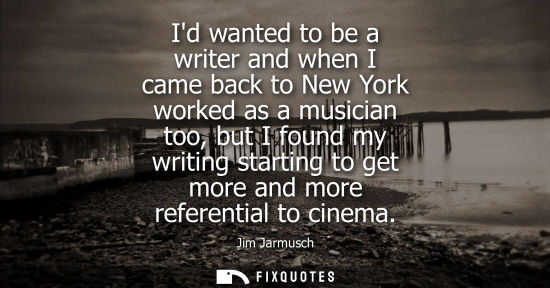 Small: Id wanted to be a writer and when I came back to New York worked as a musician too, but I found my writ