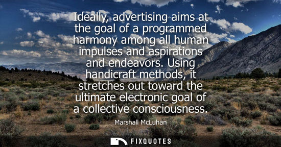 Small: Ideally, advertising aims at the goal of a programmed harmony among all human impulses and aspirations and end