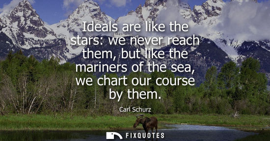Small: Ideals are like the stars: we never reach them, but like the mariners of the sea, we chart our course b
