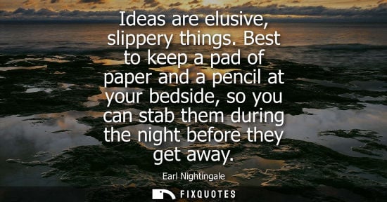 Small: Ideas are elusive, slippery things. Best to keep a pad of paper and a pencil at your bedside, so you ca