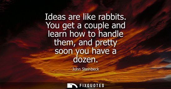 Small: Ideas are like rabbits. You get a couple and learn how to handle them, and pretty soon you have a dozen
