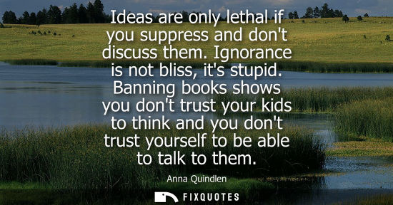 Small: Ideas are only lethal if you suppress and dont discuss them. Ignorance is not bliss, its stupid.