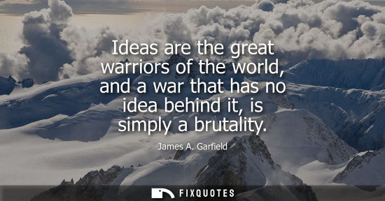 Small: Ideas are the great warriors of the world, and a war that has no idea behind it, is simply a brutality