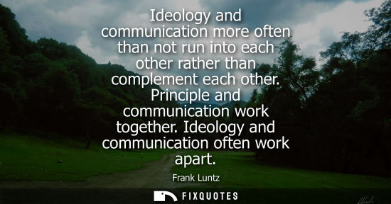 Small: Ideology and communication more often than not run into each other rather than complement each other. P
