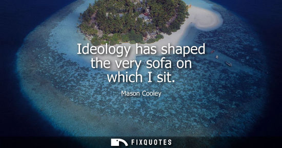 Small: Ideology has shaped the very sofa on which I sit