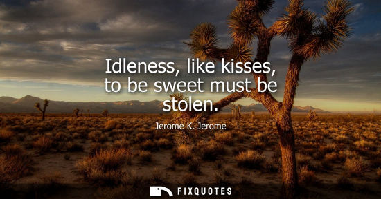 Small: Idleness, like kisses, to be sweet must be stolen
